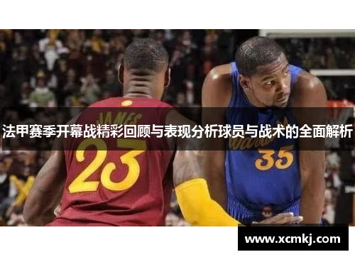 法甲赛季开幕战精彩回顾与表现分析球员与战术的全面解析
